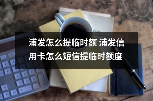 浦发怎么提临时额 浦发信用卡怎么短信提临时额度