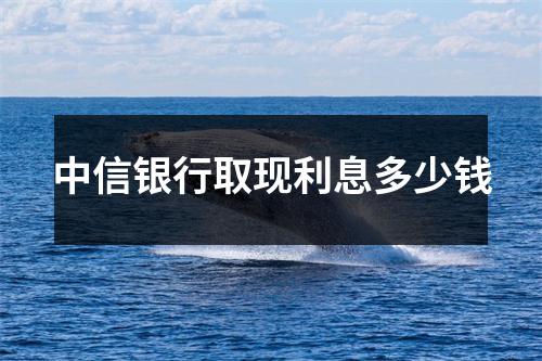 中信银行取现利息多少钱