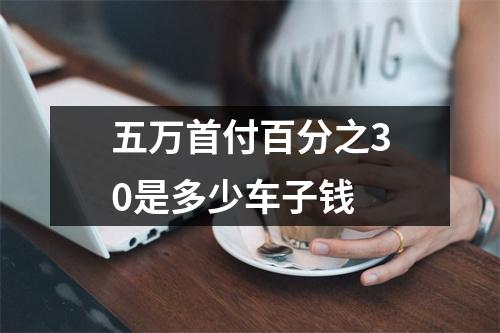 五万首付百分之30是多少车子钱