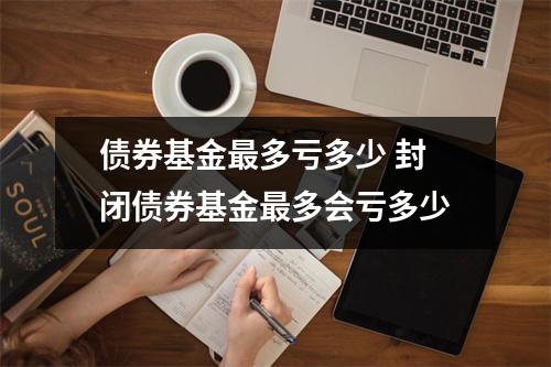债券基金最多亏多少 封闭债券基金最多会亏多少