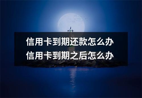 信用卡到期还款怎么办 信用卡到期之后怎么办