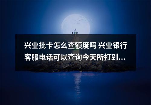 兴业批卡怎么查额度吗 兴业银行客服电话可以查询今天所打到卡的金额吗