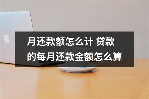 月还款额怎么计 贷款的每月还款金额怎么算