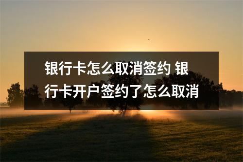 银行卡怎么取消签约 银行卡开户签约了怎么取消