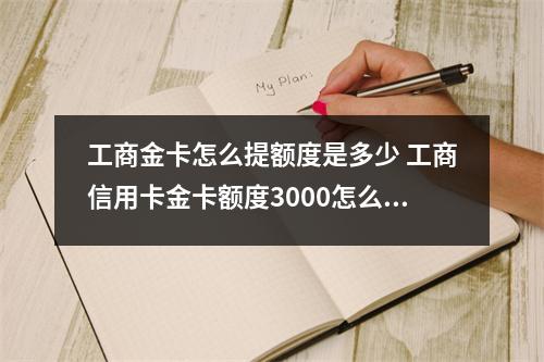 工商金卡怎么提额度是多少 工商信用卡金卡额度3000怎么提额