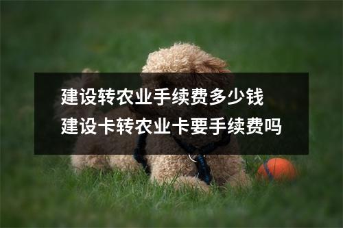 建设转农业手续费多少钱 建设卡转农业卡要手续费吗
