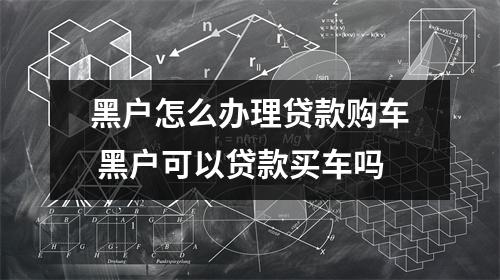 黑户怎么办理贷款购车 黑户可以贷款买车吗