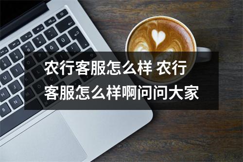 农行客服怎么样 农行客服怎么样啊问问大家