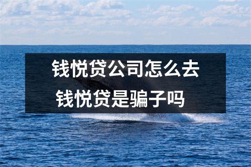 钱悦贷公司怎么去 钱悦贷是骗子吗