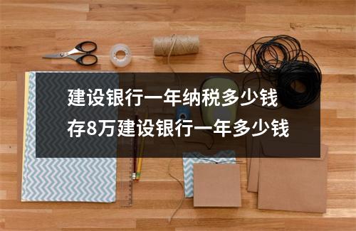 建设银行一年纳税多少钱 存8万建设银行一年多少钱
