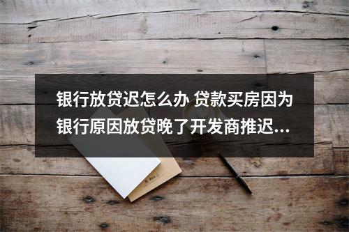 银行放贷迟怎么办 贷款买房因为银行原因放贷晚了开发商推迟上房以此为由不陪违约