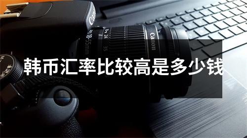 韩币汇率比较高是多少钱