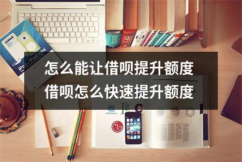 怎么能让借呗提升额度 借呗怎么快速提升额度
