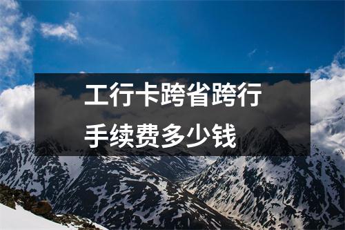 工行卡跨省跨行手续费多少钱