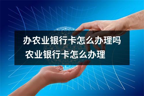 办农业银行卡怎么办理吗 农业银行卡怎么办理