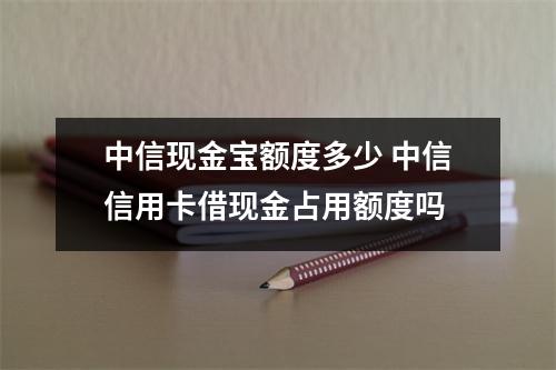中信现金宝额度多少 中信信用卡借现金占用额度吗