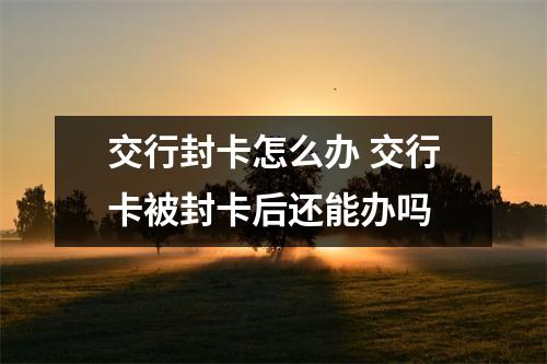 交行封卡怎么办 交行卡被封卡后还能办吗