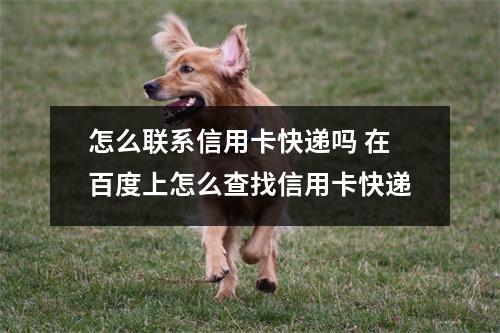 怎么联系信用卡快递吗 在百度上怎么查找信用卡快递
