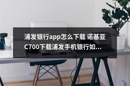 浦发银行app怎么下载 诺基亚C700下载浦发手机银行如何下载