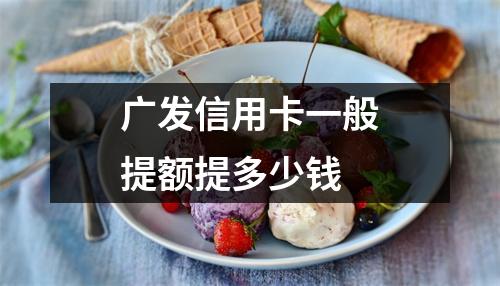 广发信用卡一般提额提多少钱