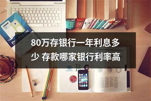 80万存银行一年利息多少 存款哪家银行利率高