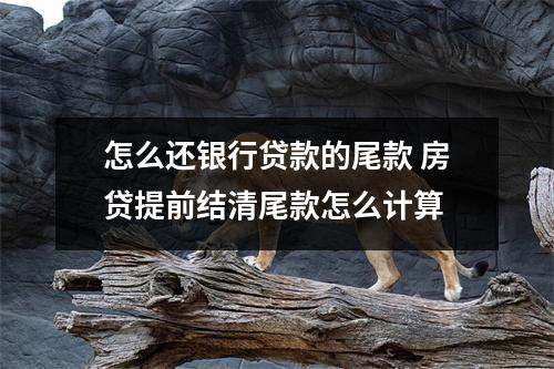 怎么还银行贷款的尾款 房贷提前结清尾款怎么计算