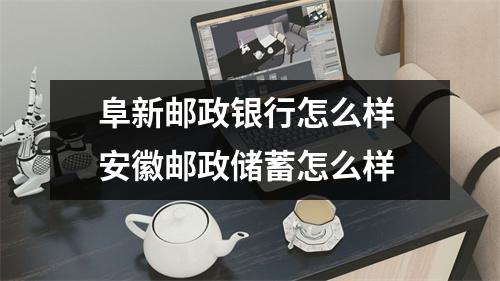 阜新邮政银行怎么样 安徽邮政储蓄怎么样
