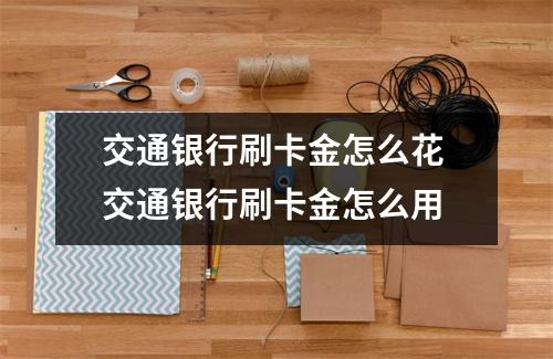 交通银行刷卡金怎么花 交通银行刷卡金怎么用