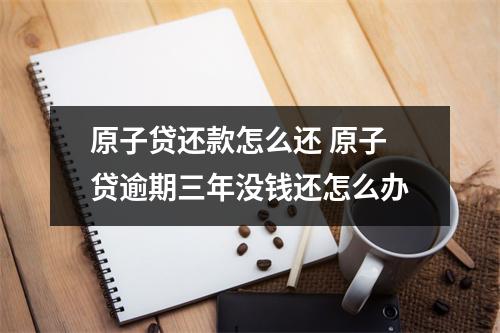 原子贷还款怎么还 原子贷逾期三年没钱还怎么办