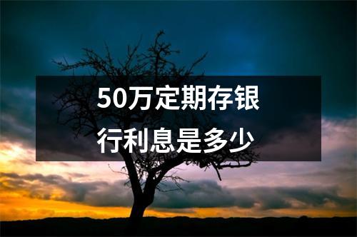 50万定期存银行利息是多少