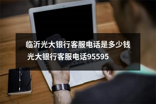 临沂光大银行客服电话是多少钱 光大银行客服电话95595