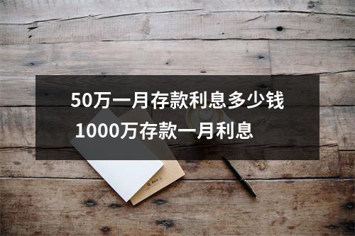 50万一月存款利息多少钱 1000万存款一月利息