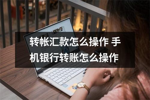 转帐汇款怎么操作 手机银行转账怎么操作