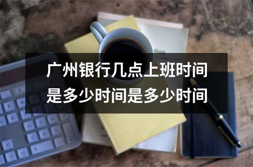 广州银行几点上班时间是多少时间是多少时间