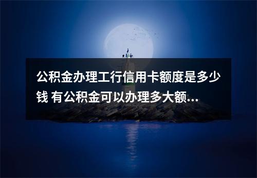 公积金办理工行信用卡额度是多少钱 有公积金可以办理多大额度的信用卡
