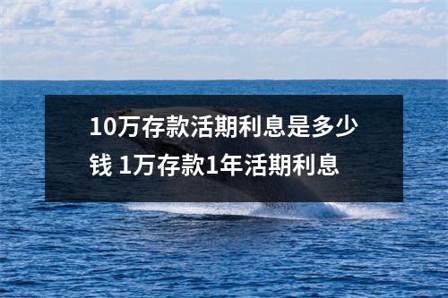 10万存款活期利息是多少钱 1万存款1年活期利息