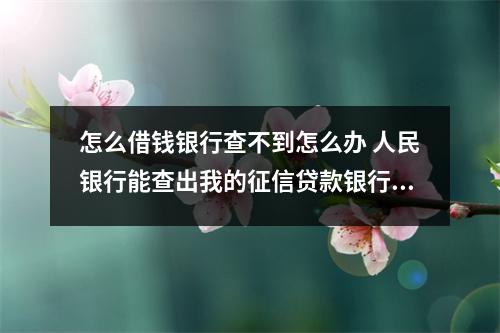 怎么借钱银行查不到怎么办 人民银行能查出我的征信贷款银行查不到我的征信是怎么回事