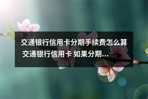 交通银行信用卡分期手续费怎么算 交通银行信用卡 如果分期还款的话 分多少期 怎么还款