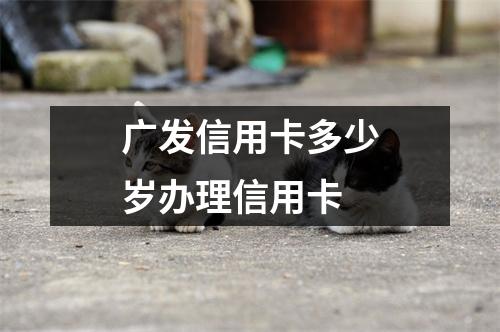 广发信用卡多少岁办理信用卡