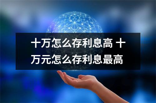 十万怎么存利息高 十万元怎么存利息最高