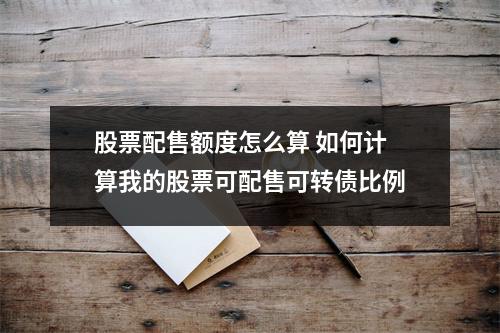 股票配售额度怎么算 如何计算我的股票可配售可转债比例