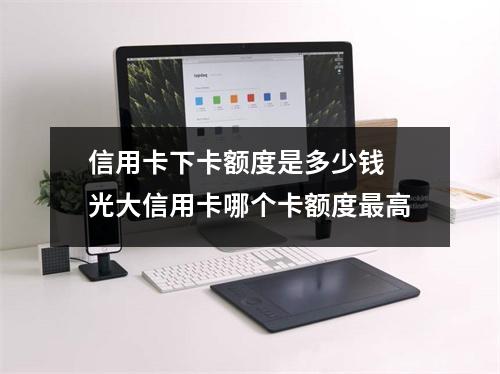 信用卡下卡额度是多少钱 光大信用卡哪个卡额度最高