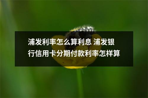 浦发利率怎么算利息 浦发银行信用卡分期付款利率怎样算