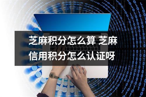 芝麻积分怎么算 芝麻信用积分怎么认证呀