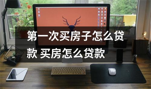 第一次买房子怎么贷款 买房怎么贷款