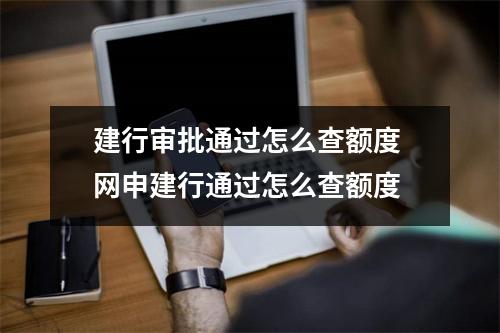 建行审批通过怎么查额度 网申建行通过怎么查额度