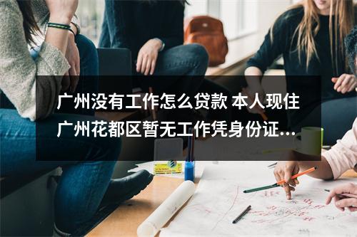 广州没有工作怎么贷款 本人现住广州花都区暂无工作凭身份证可以借款吗急需钱