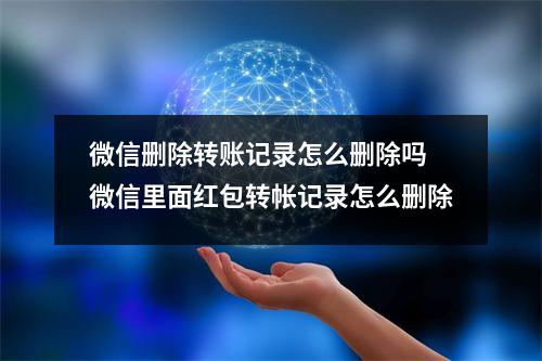 微信删除转账记录怎么删除吗 微信里面红包转帐记录怎么删除