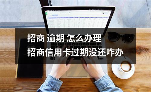 招商 逾期 怎么办理 招商信用卡过期没还咋办