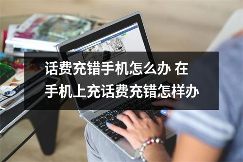 话费充错手机怎么办 在手机上充话费充错怎样办